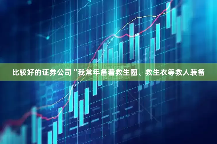 比较好的证券公司　　“我常年备着救生圈、救生衣等救人装备