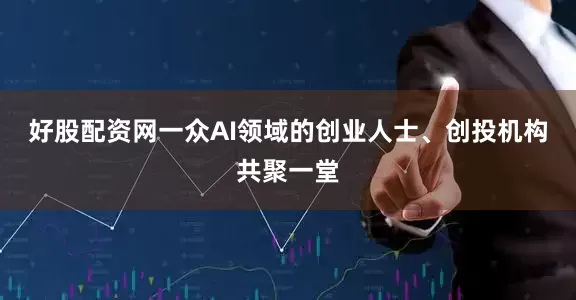好股配资网一众AI领域的创业人士、创投机构共聚一堂