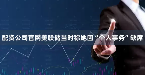 配资公司官网美联储当时称她因“个人事务”缺席