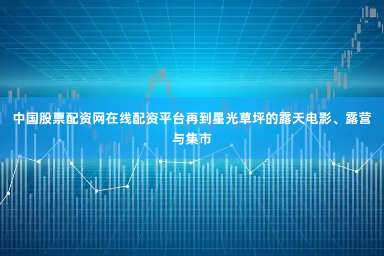 中国股票配资网在线配资平台再到星光草坪的露天电影、露营与集市