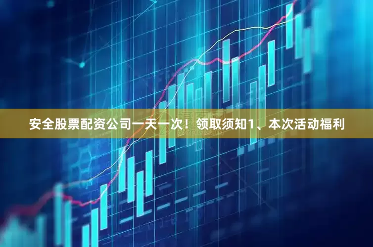 安全股票配资公司一天一次！领取须知1、本次活动福利