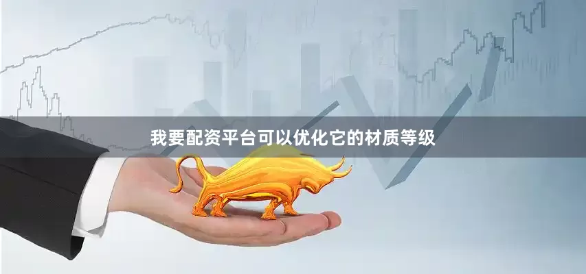 我要配资平台可以优化它的材质等级