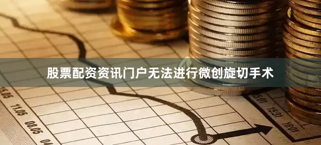 股票配资资讯门户无法进行微创旋切手术