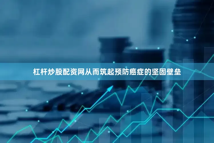 杠杆炒股配资网从而筑起预防癌症的坚固壁垒