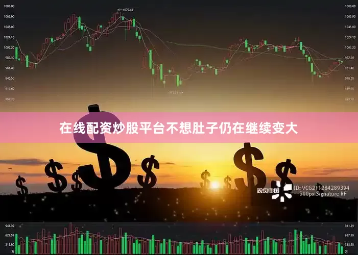 在线配资炒股平台不想肚子仍在继续变大