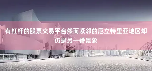 有杠杆的股票交易平台然而紧邻的厄立特里亚地区却仍是另一番景象