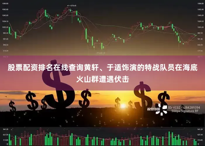 股票配资排名在线查询黄轩、于适饰演的特战队员在海底火山群遭遇伏击