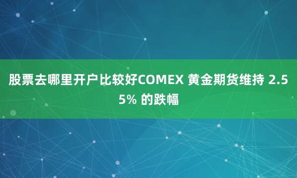股票去哪里开户比较好COMEX 黄金期货维持 2.55% 的跌幅