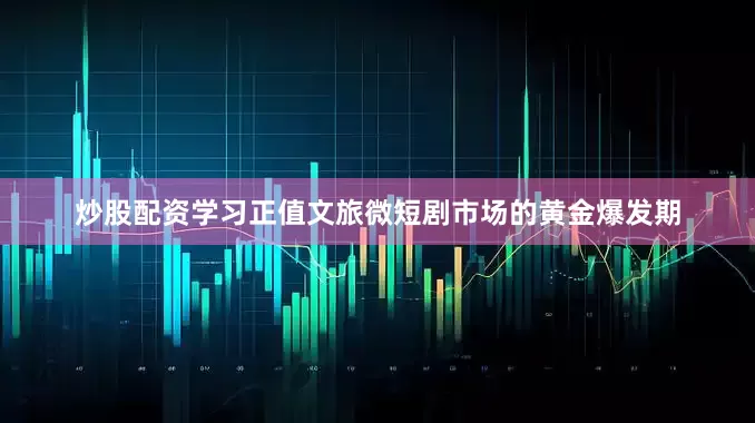 炒股配资学习正值文旅微短剧市场的黄金爆发期