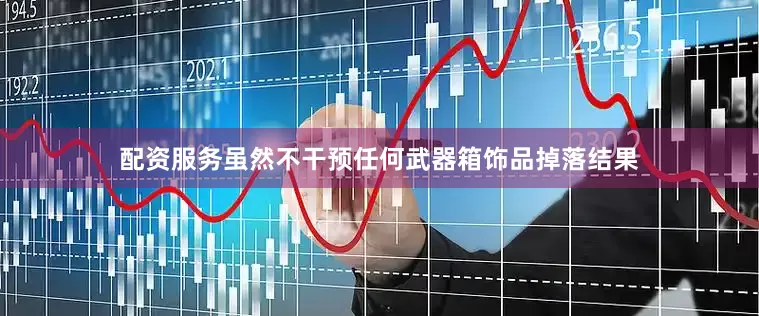 配资服务虽然不干预任何武器箱饰品掉落结果