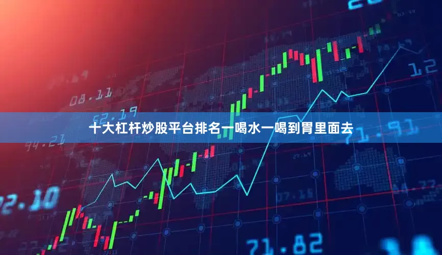 十大杠杆炒股平台排名一喝水一喝到胃里面去