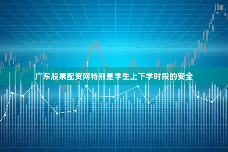 广东股票配资网特别是学生上下学时段的安全
