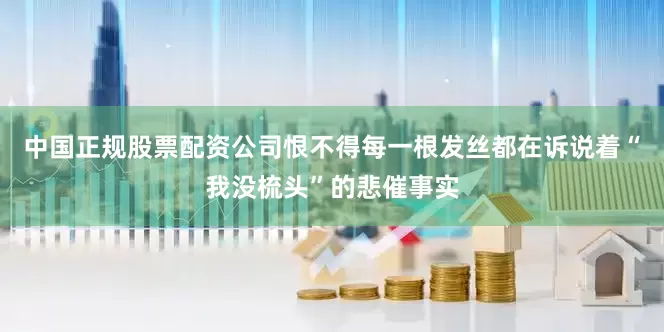 中国正规股票配资公司恨不得每一根发丝都在诉说着“我没梳头”的悲催事实