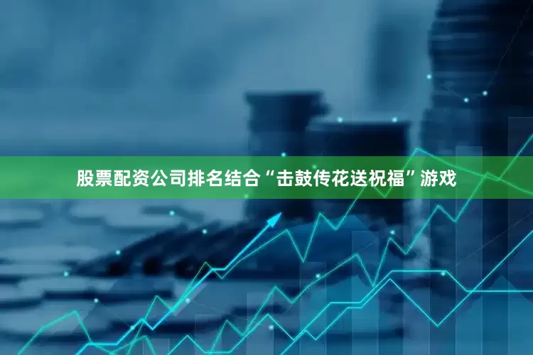 股票配资公司排名结合“击鼓传花送祝福”游戏