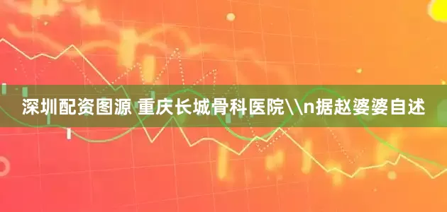 深圳配资图源 重庆长城骨科医院\n据赵婆婆自述