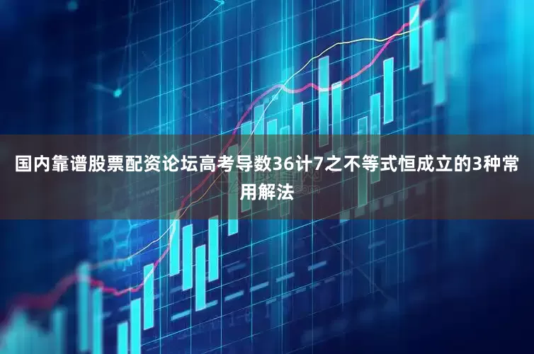 国内靠谱股票配资论坛高考导数36计7之不等式恒成立的3种常用解法