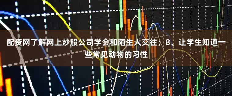配资网了解网上炒股公司学会和陌生人交往；8、让学生知道一些常见动物的习性
