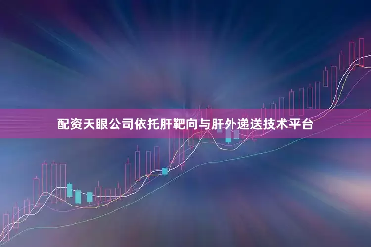 配资天眼公司依托肝靶向与肝外递送技术平台