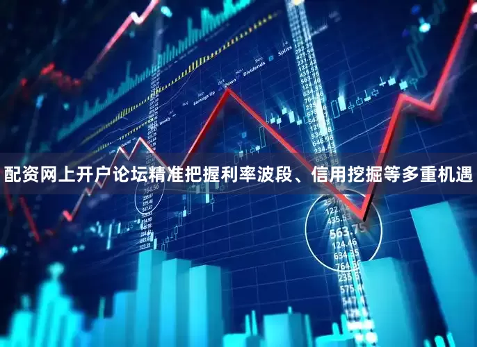 配资网上开户论坛精准把握利率波段、信用挖掘等多重机遇