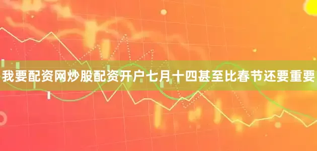 我要配资网炒股配资开户七月十四甚至比春节还要重要