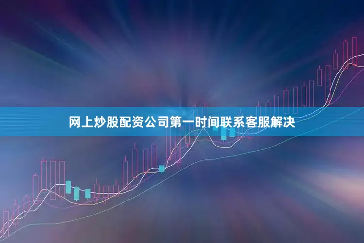 网上炒股配资公司第一时间联系客服解决