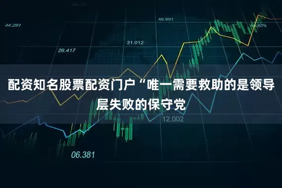 配资知名股票配资门户“唯一需要救助的是领导层失败的保守党