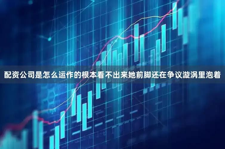配资公司是怎么运作的根本看不出来她前脚还在争议漩涡里泡着
