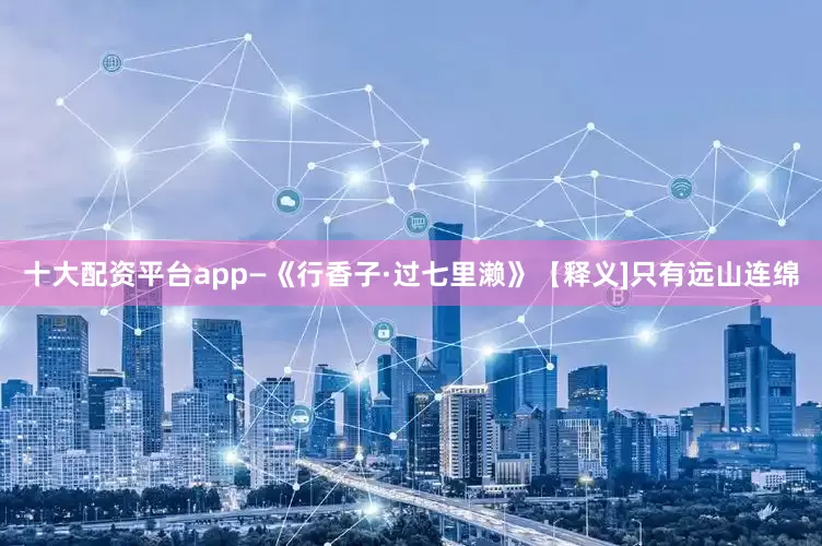 十大配资平台app—《行香子·过七里濑》【释义]只有远山连绵