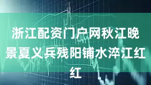 浙江配资门户网秋江晚景夏义兵残阳铺水淬江红