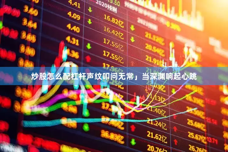 炒股怎么配杠杆声纹叩问无常」当深渊响起心跳