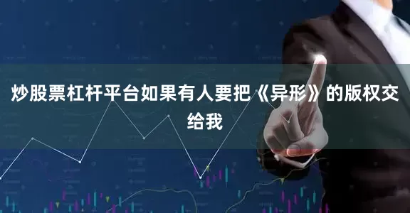 炒股票杠杆平台如果有人要把《异形》的版权交给我