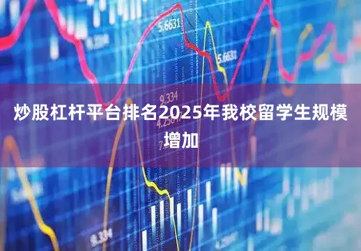 炒股杠杆平台排名2025年我校留学生规模增加