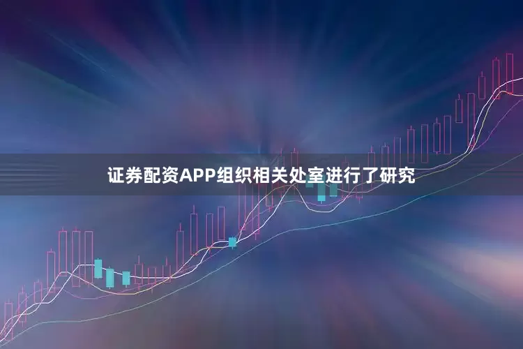 证券配资APP组织相关处室进行了研究