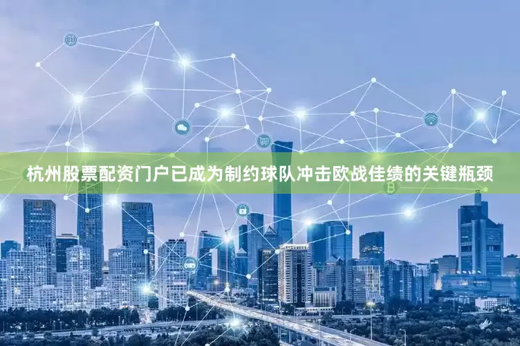 杭州股票配资门户已成为制约球队冲击欧战佳绩的关键瓶颈
