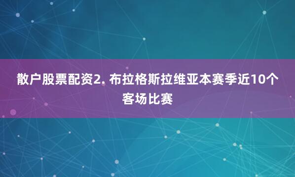 散户股票配资　　2. 布拉格斯拉维亚本赛季近10个客场比赛