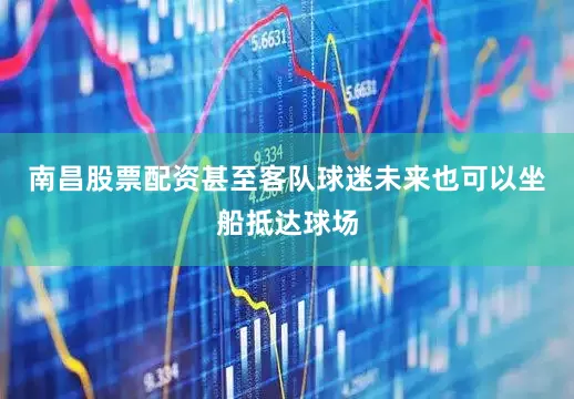 南昌股票配资甚至客队球迷未来也可以坐船抵达球场