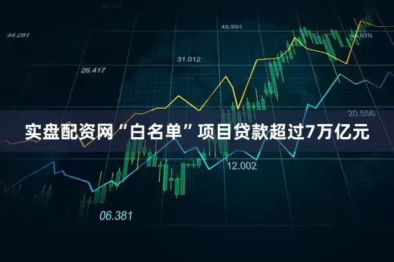 实盘配资网“白名单”项目贷款超过7万亿元