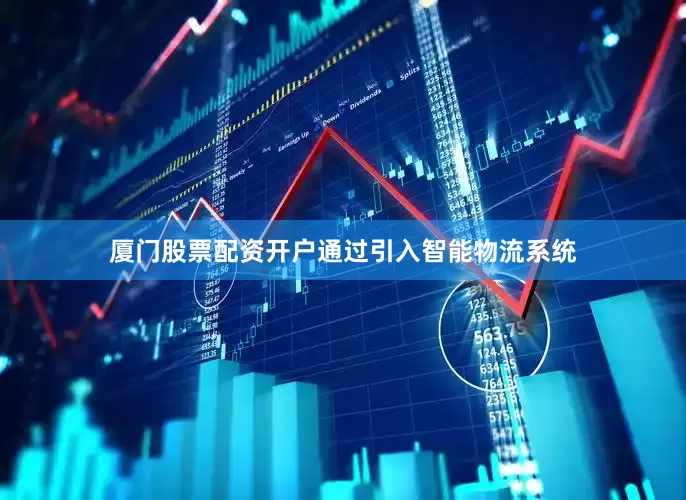 厦门股票配资开户通过引入智能物流系统