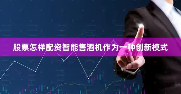 股票怎样配资智能售酒机作为一种创新模式