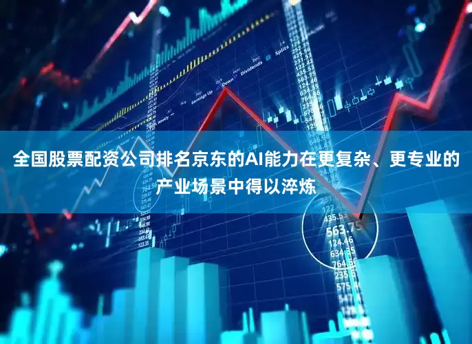 全国股票配资公司排名京东的AI能力在更复杂、更专业的产业场景中得以淬炼