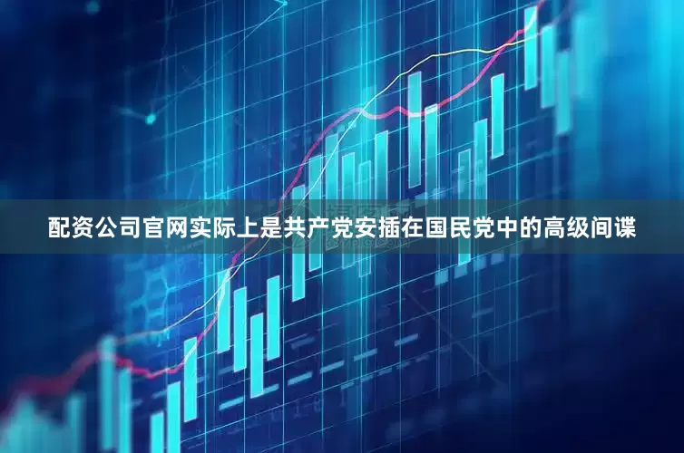 配资公司官网实际上是共产党安插在国民党中的高级间谍