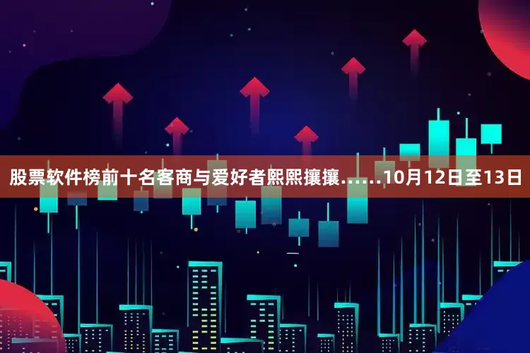股票软件榜前十名客商与爱好者熙熙攘攘……10月12日至13日