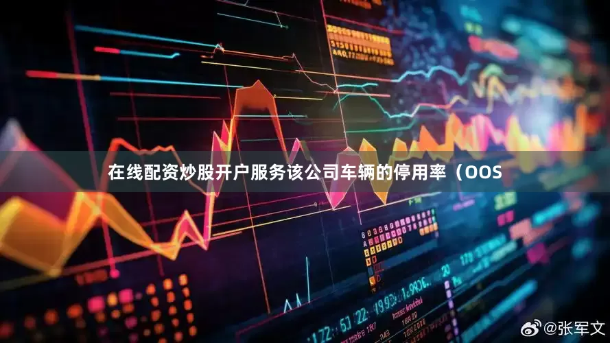 在线配资炒股开户服务该公司车辆的停用率（OOS